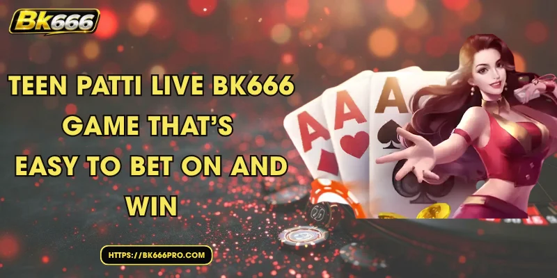 Teen Patti Live BK666 – Game That’s Easy to Bet On and Win